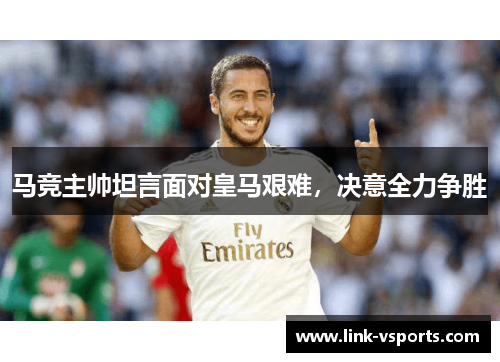 马竞主帅坦言面对皇马艰难，决意全力争胜