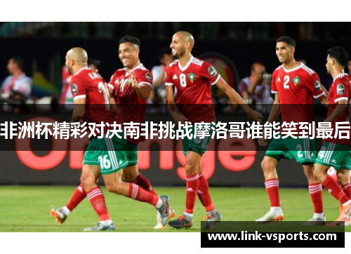 非洲杯精彩对决南非挑战摩洛哥谁能笑到最后