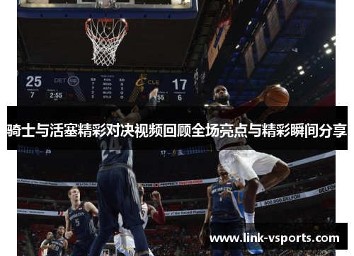 骑士与活塞精彩对决视频回顾全场亮点与精彩瞬间分享