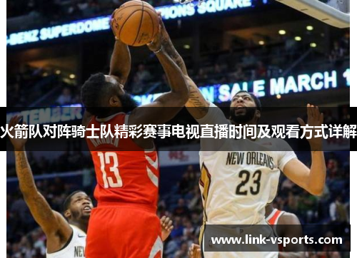 火箭队对阵骑士队精彩赛事电视直播时间及观看方式详解